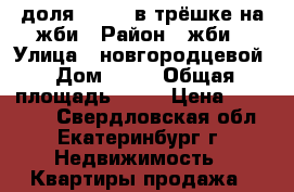 доля 17/100 в трёшке на жби › Район ­ жби › Улица ­ новгородцевой › Дом ­ 35 › Общая площадь ­ 16 › Цена ­ 600 000 - Свердловская обл., Екатеринбург г. Недвижимость » Квартиры продажа   